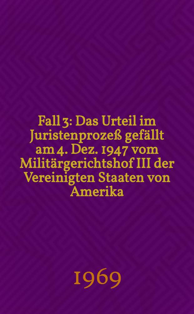 Fall 3 : Das Urteil im Juristenprozeß gefällt am 4. Dez. 1947 vom Militärgerichtshof III der Vereinigten Staaten von Amerika