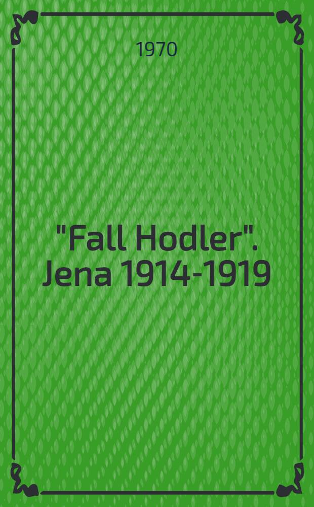 "Fall Hodler". Jena 1914-1919 : Der Kampf um ein Gemälde : Feierstunde der Friedrich-Schiller-Univ. Jena 1969 anläßlich der 50. Wiederkehr der "Befreiung" (14.4.1919) des Gemäldes von Ferdinand Hodler "Aufbruch der Jenenser Studenten 1813" : Quellenedition Jenaer Dokumente zum Fall Hodler 1914/1919
