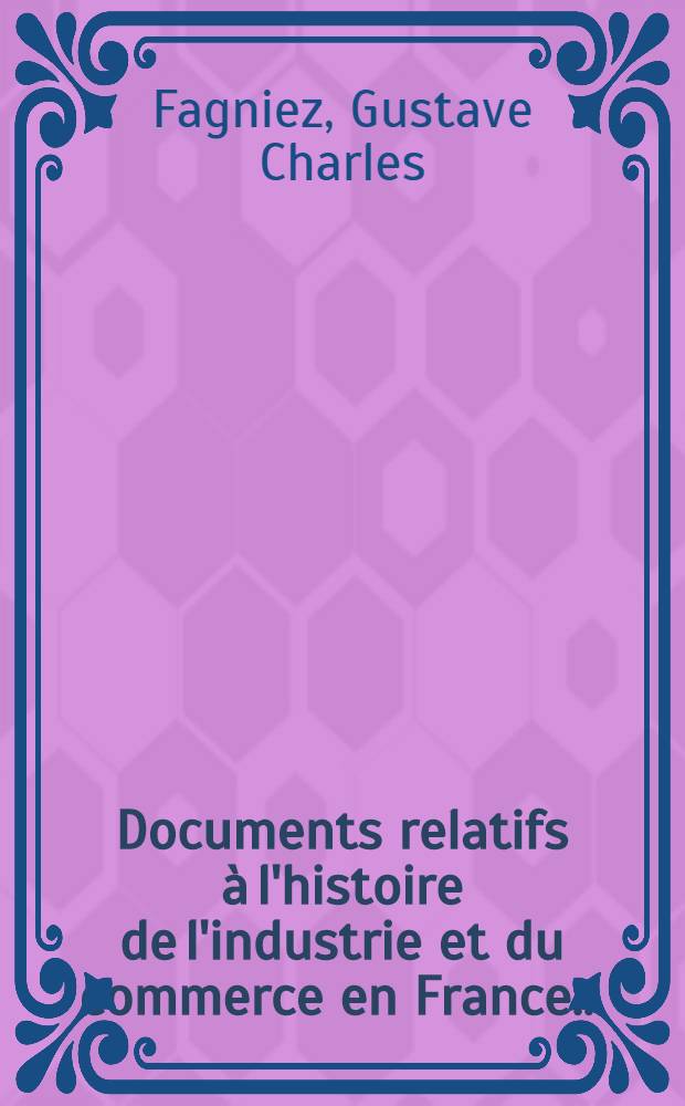 ... Documents relatifs à l'histoire de l'industrie et du commerce en France ...