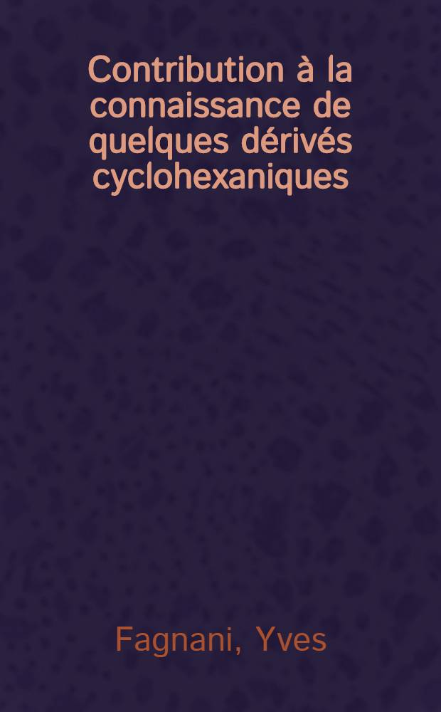 Contribution &agrave; la connaissance de quelques d&eacute;riv&eacute;s cyclohexaniques: 1-re th&egrave;se; Conductivit&eacute; &eacute;lectrique des &eacute;lectrolytes en solutions non aqueuses: 2-e th&egrave;se: Th&egrave;ses pr&eacute;sent&eacute;es ... pour obtenir le grade de docteur &egrave;s-sciences physiques / par Yves Fagnani ...; Univ. de Nancy. Facult&eacute; des sciences