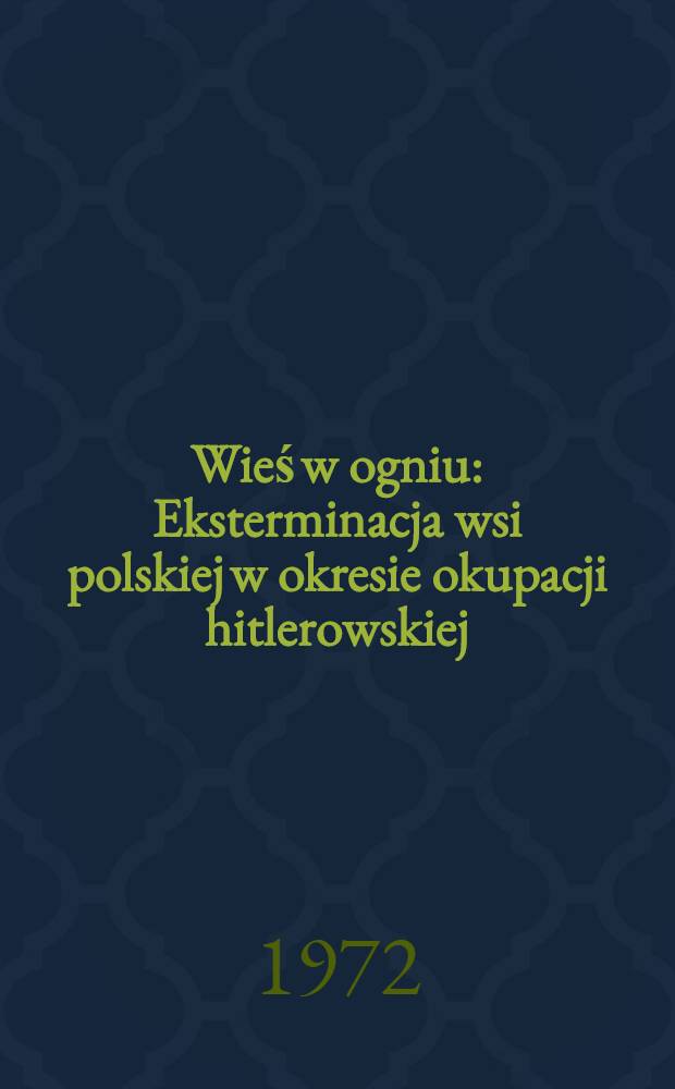 Wieś w ogniu : Eksterminacja wsi polskiej w okresie okupacji hitlerowskiej