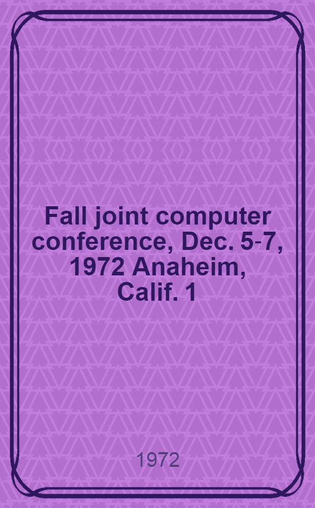 Fall joint computer conference, Dec. 5-7, 1972 Anaheim, Calif. [1]