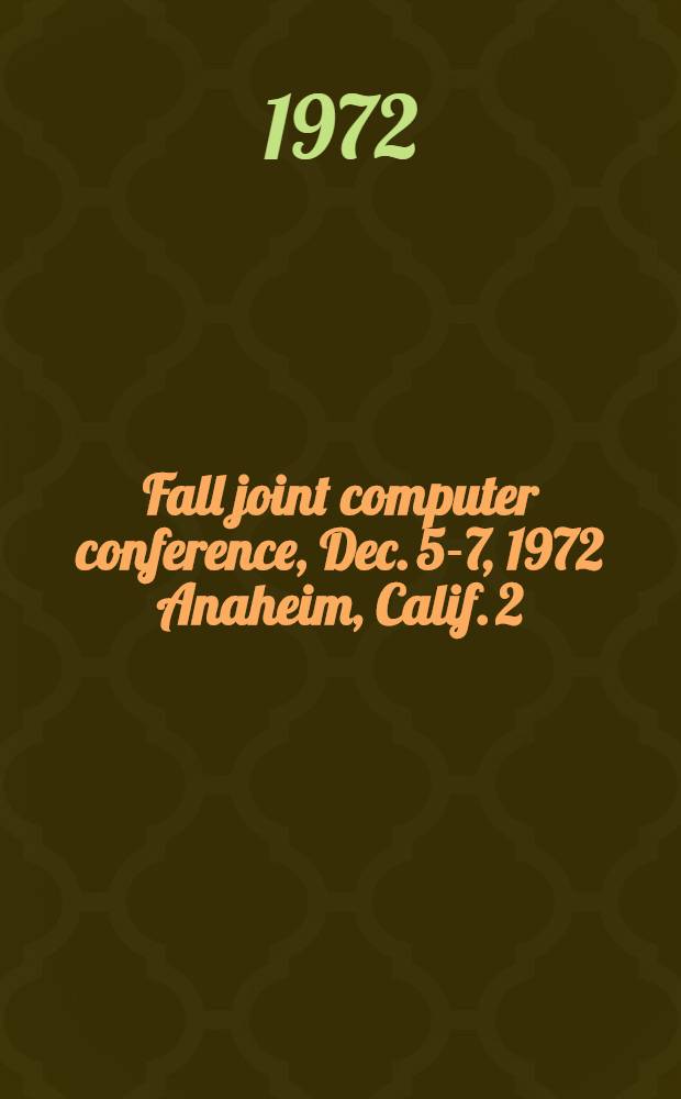 Fall joint computer conference, Dec. 5-7, 1972 Anaheim, Calif. [2]