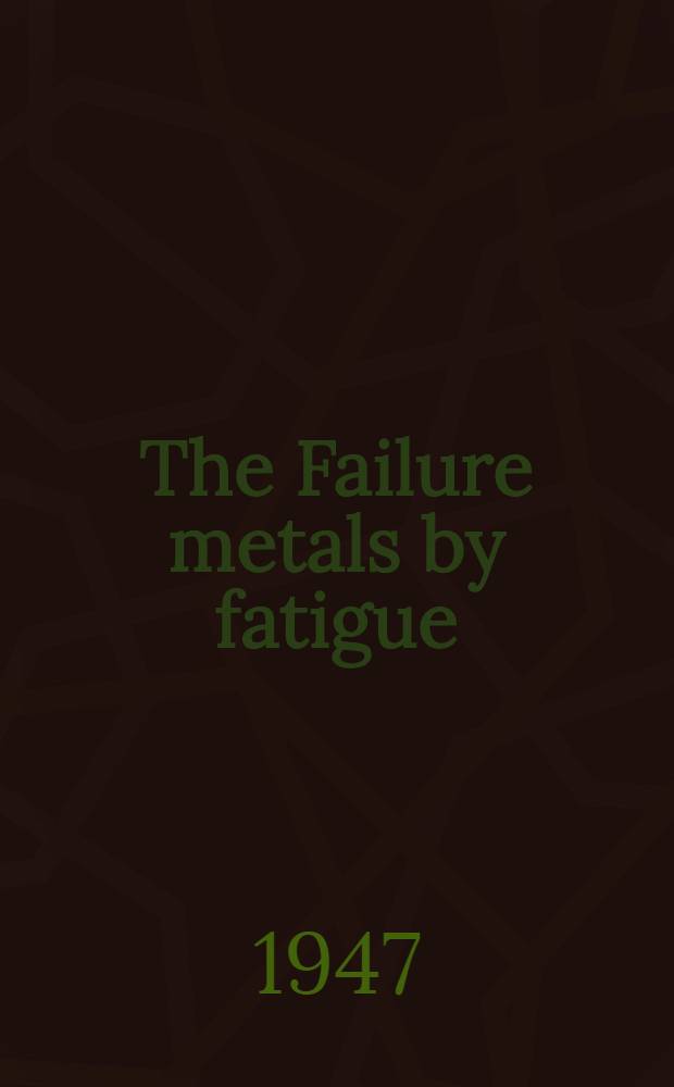 The Failure metals by fatigue : Proceedings of a symposium held in the University of Melbourne. December 2nd - 6th, 1946 under the aegis of the Faculty of Engineering