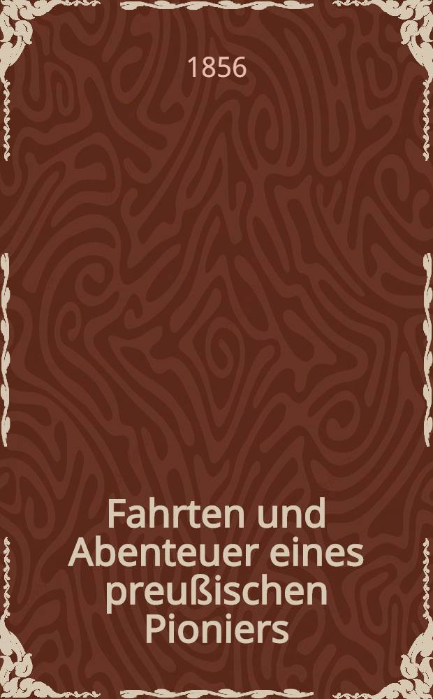 Fahrten und Abenteuer eines preußischen Pioniers : 1844-1855 Von ihm selbst erzählt. [H. 1]