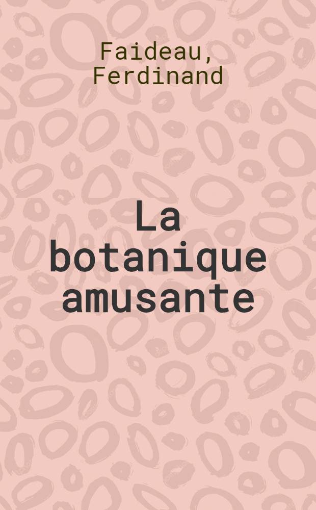 La botanique amusante : Récréations scientifiques en plein air et dans l'appartement ..