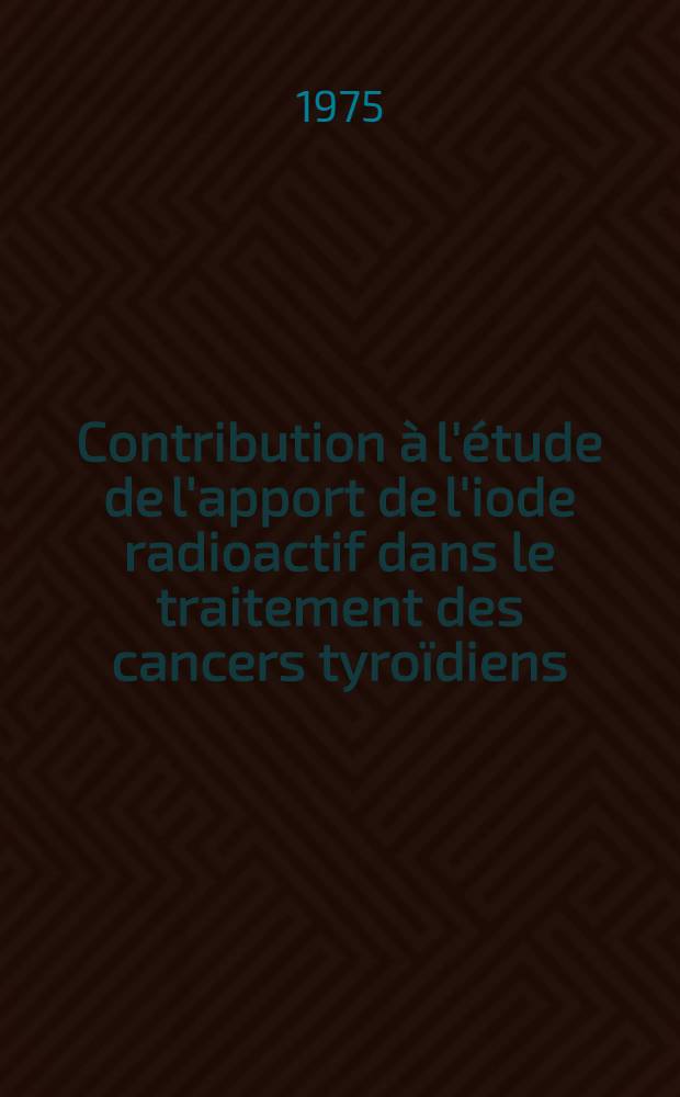 Contribution à l'étude de l'apport de l'iode radioactif dans le traitement des cancers tyroïdiens : Thèse ..