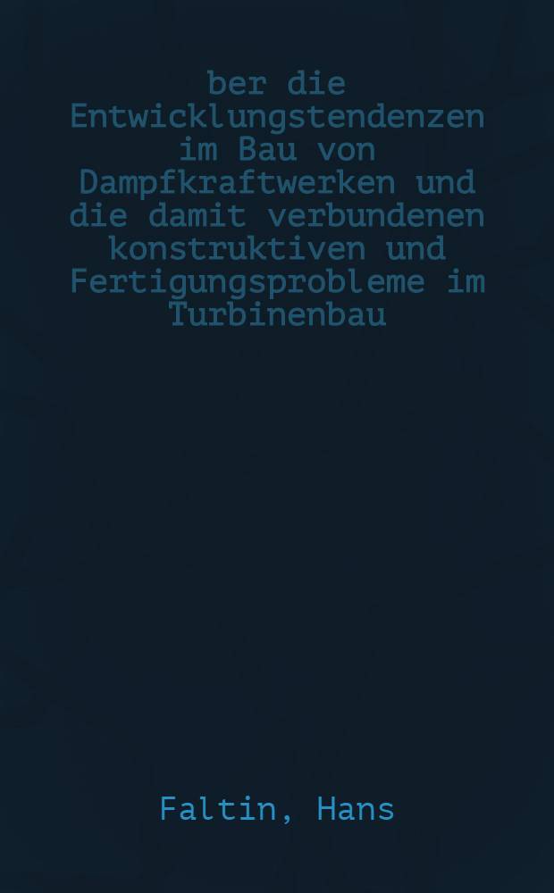 Über die Entwicklungstendenzen im Bau von Dampfkraftwerken und die damit verbundenen konstruktiven und Fertigungsprobleme im Turbinenbau