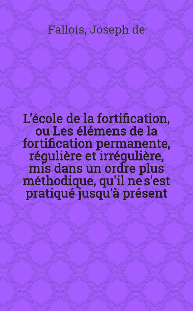 L'école de la fortification, ou Les élémens de la fortification permanente, régulière et irrégulière, mis dans un ordre plus méthodique, qu'il ne s'est pratiqué jusqu'à présent, pour servir de suite à la "Science des ingénieurs" de M. Bélidor : Avec deux nouvelles méthodes de fortifier une place; plusieurs nouveaux ouvrages, beaucoup de remarques & de planches & c. : En deux parties