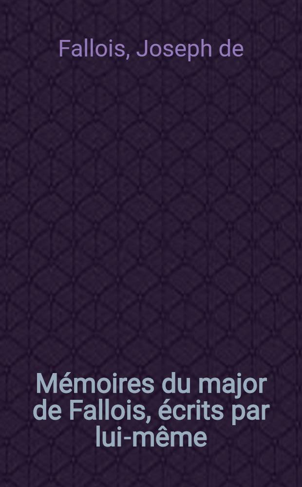 Mémoires du major de Fallois, écrits par lui-même : Avec les pieces justificatives, parmi les quelles il y a vingt-deux lettres du Roi de Prusse