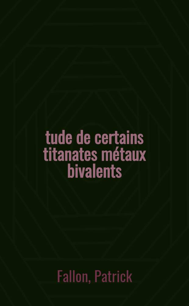 Étude de certains titanates métaux bivalents: 1-re thèse; Propositions données par la Faculté: 2-e thèse: Thèses présentées à la Faculté des sciences de l'Univ. de Paris ... / par Fallon, Patrick