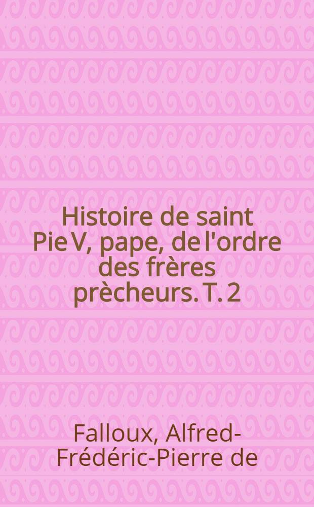 Histoire de saint Pie V, pape, de l'ordre des frères prècheurs. T. 2