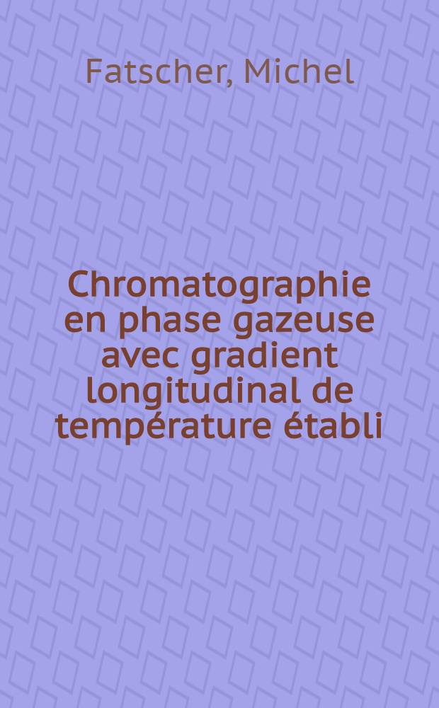 Chromatographie en phase gazeuse avec gradient longitudinal de température établi : Théories des méthodes et application : Thèse prés. à l'Univ. Claude-Bernard de Lyon I ..