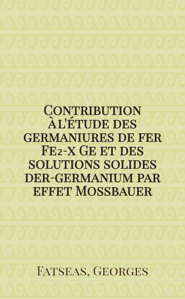 Contribution à l'étude des germaniures de fer Fe₂-x Ge et des solutions solides der-germanium par effet Mossbauer : Thèse prés. à l'Univ. de Paris VI ..