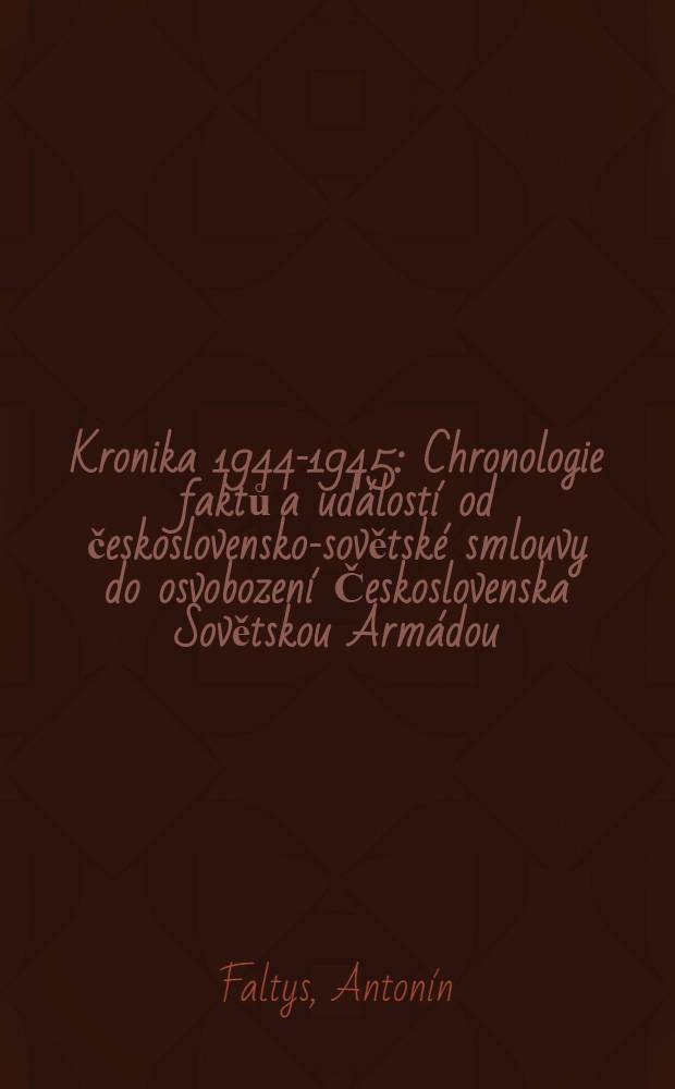 Kronika 1944-1945 : Chronologie faktů a událostí od československo-sovětské smlouvy do osvobození Československa Sovětskou Armádou (12.12.1943 - 9.5.1945)