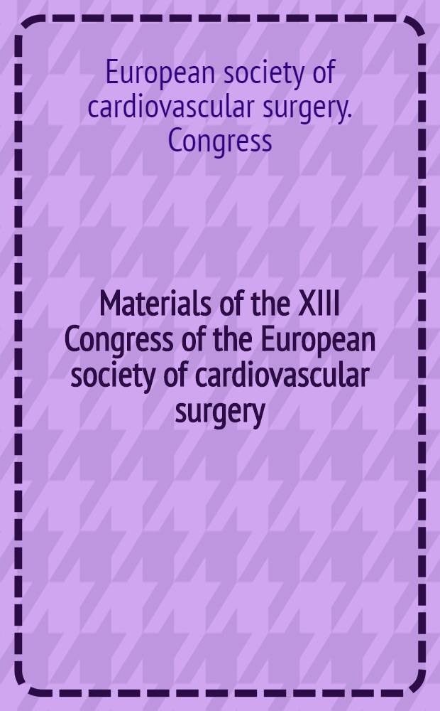 [Materials of the] XIII Congress of the European society of cardiovascular surgery : Athens, May 31st - June 3rd, 1964