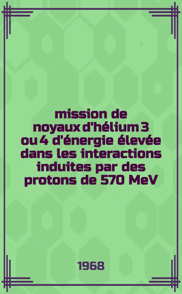 Émission de noyaux d'hélium 3 ou 4 d'énergie élevée dans les interactions induites par des protons de 570 MeV : 1-re thèse prés. ... à la Fac. des sciences de l'Univ. de Clermont-Ferrand ..