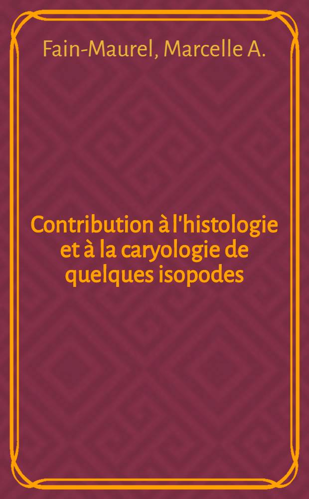 Contribution à l'histologie et à la caryologie de quelques isopodes: Spermiogenèse et infrastructure du spermatozoïde des oniscidés et des cymothoïdés: 1-re thèse; Propositions données par la Faculté: 2-e thèse: Thèses présentées à la Faculté des sciences de l'Univ. de Paris ... / par Marcelle A. Fain-Maurel