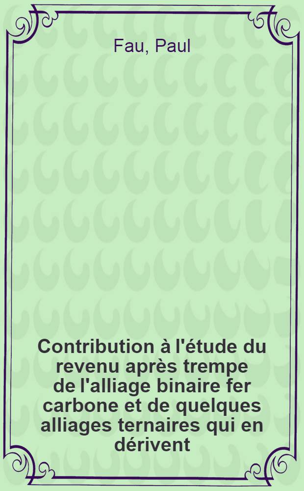 Contribution à l'étude du revenu après trempe de l'alliage binaire fer carbone et de quelques alliages ternaires qui en dérivent: 1-re thèse; Mécanisme de la lubrification des surfaces métalliques à haute température par les lubrifiants solides: 2-e thèse: Thèses ... / par Paul Fau ...; Univ. de Nancy. Faculté des sciences