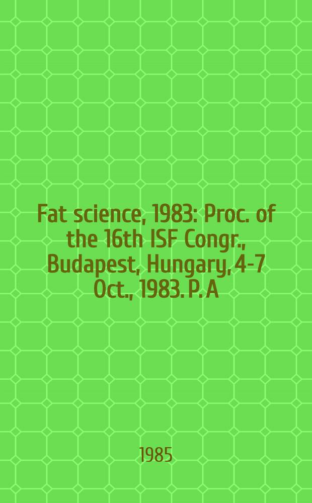 Fat science, 1983 : Proc. of the 16th ISF Congr., Budapest, Hungary, 4-7 Oct., 1983. P. A