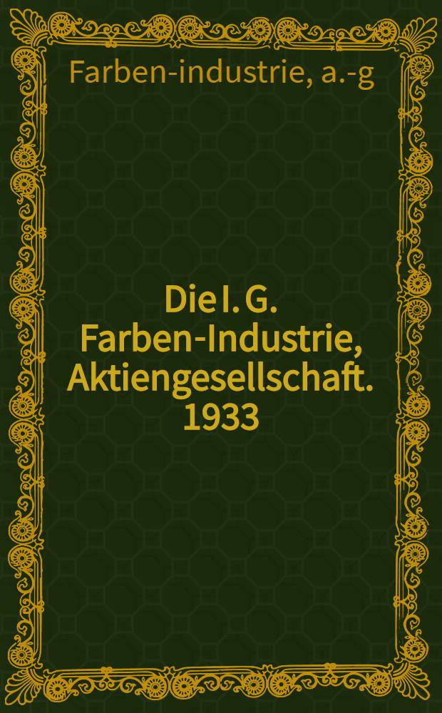 Die I. G. Farben-Industrie, Aktiengesellschaft. 1933 : Aufbau, Entwicklung, werke, arbeits- und Interessengebiete ... Organisation und Finanzen der I. G. Farbenindustrie Aktiengesellschaft, Frankfurt (Main)