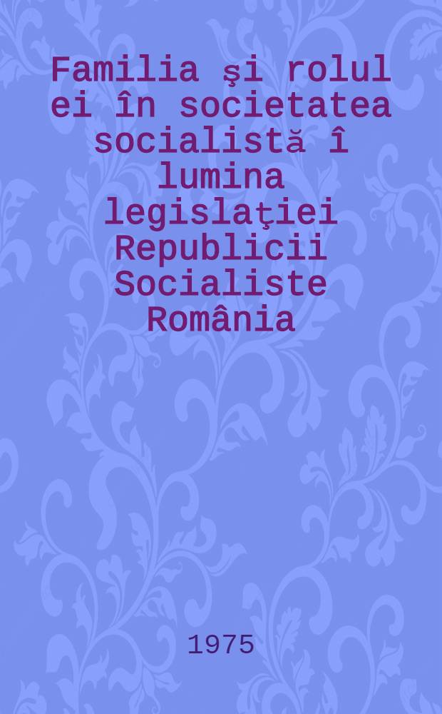 Familia şi rolul ei în societatea socialistă î lumina legislaţiei Republicii Socialiste România