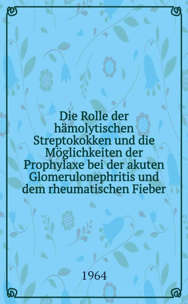 Die Rolle der h&auml;molytischen Streptokokken und die M&ouml;glichkeiten der Prophylaxe bei der akuten Glomerulonephritis und dem rheumatischen Fieber : Inaug.-Diss. ... einer ... Med. Fakult&auml;t der ... Univ. zu T&uuml;bingen