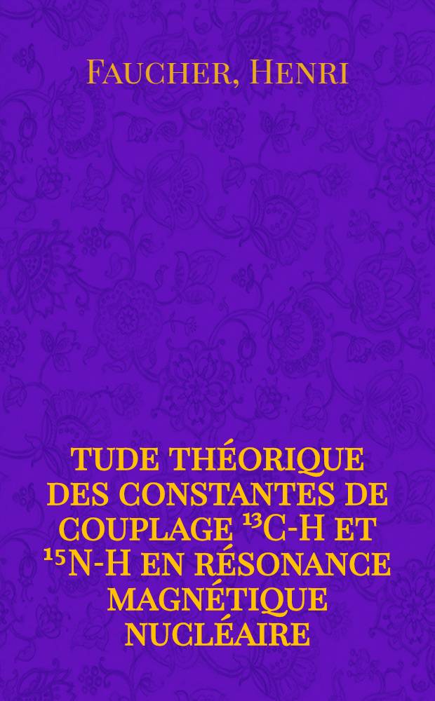 &Eacute;tude th&eacute;orique des constantes de couplage &sup1;&sup3;C-H et &sup1;⁵N-H en r&eacute;sonance magn&eacute;tique nucl&eacute;aire: 1-re th&egrave;se; Propositions donn&eacute;es par la Facult&eacute;: 2-e th&egrave;se: Th&egrave;ses pr&eacute;sent&eacute;es &agrave; la Facult&eacute; des sciences de l'Univ. de Grenoble ... / par Henri Faucher