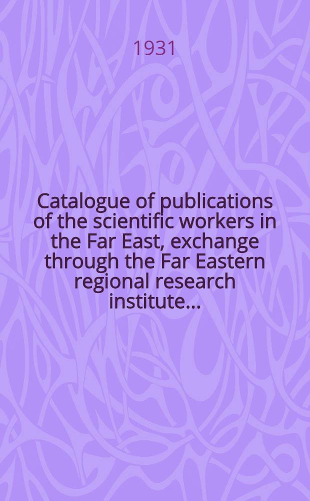Catalogue of publications of the scientific workers in the Far East, exchange through the Far Eastern regional research institute ...