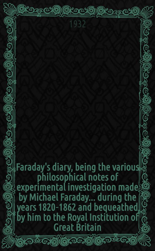 Faraday's diary, being the various philosophical notes of experimental investigation made by Michael Faraday ... during the years 1820-1862 and bequeathed by him to the Royal Institution of Great Britain. Vol. 2 : Aug. 25, 1832 - Feb. 29, 1836