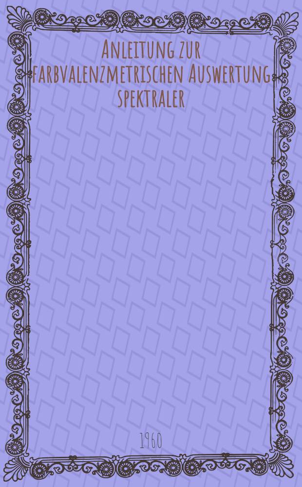 Anleitung zur farbvalenzmetrischen Auswertung spektraler (Emissions-, Remissions- und Transmissions-) Verteilungen nach dem Auswahlordinatenverfahren mit Hilfe von Schablonen; Einige wichtige photometrische Größen und Gesetzmäßigkeiten / Von Wolfgang Falta