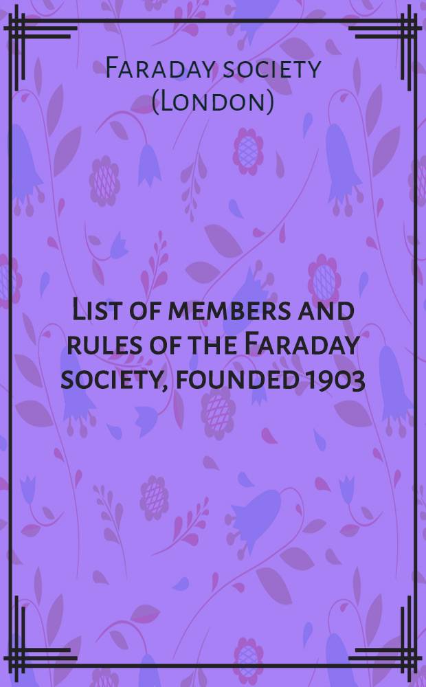 List of members and rules of the Faraday society, founded 1903 : To promote the study of electrochemistry, electrometallurgy, chemical physics, metallography, and kindred subjects