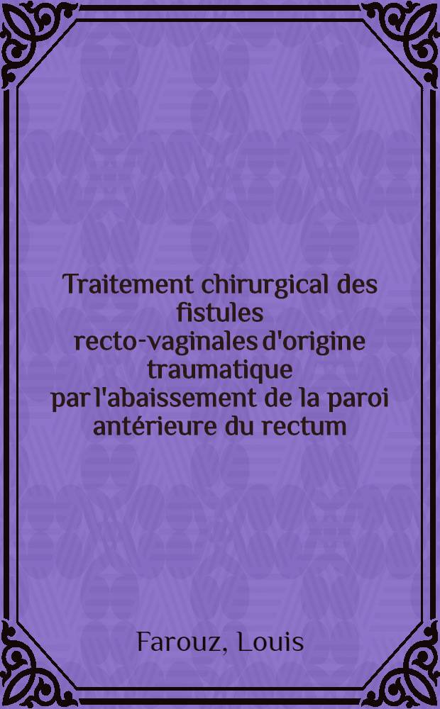 Traitement chirurgical des fistules recto-vaginales d'origine traumatique par l'abaissement de la paroi antérieure du rectum (procédé "du rideau") : Thèse, présentée ... pour obtenir le grade de docteur en méd