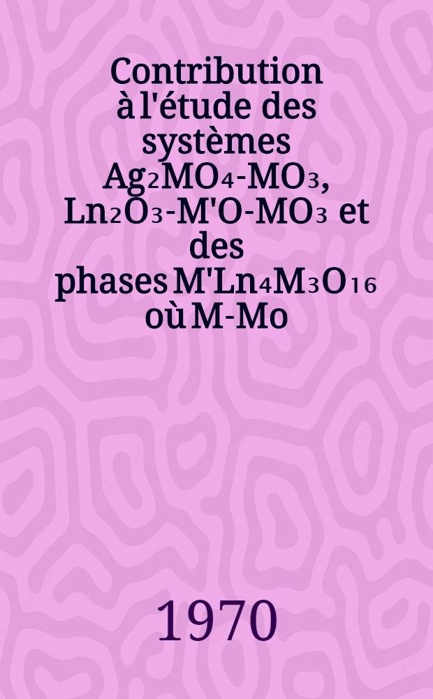 Contribution à l'étude des systèmes Ag₂MO₄-MO₃, Ln₂O₃-M'O-MO₃ et des phases M'Ln₄M₃O₁₆ où M-Mo : W. Thèse prés. à la Fac. des sciences de l'Univ. de Clermont-Ferrand ..