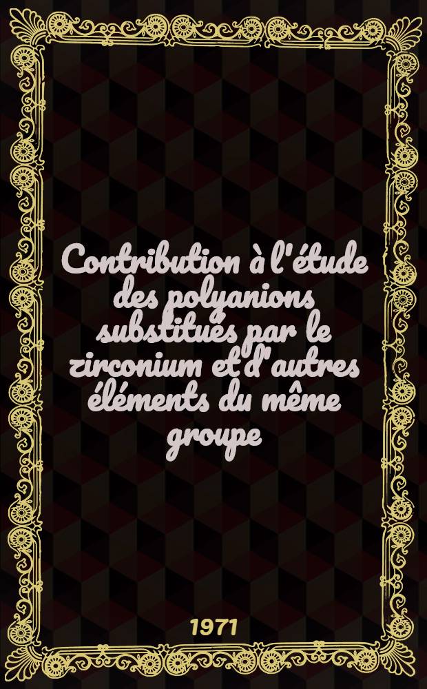 Contribution à l'étude des polyanions substitués par le zirconium et d'autres éléments du même groupe : Thèse prés. à la Fac. des sciences de Paris ..
