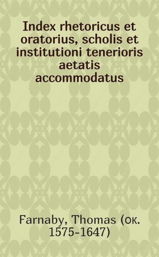 Index rhetoricus et oratorius, scholis et institutioni tenerioris aetatis accommodatus : Cui adjiciuntur formulae oratoriae et index poeticus, opera et studio Thomae Farnabii