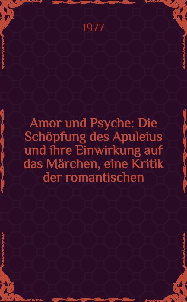 Amor und Psyche : Die Schöpfung des Apuleius und ihre Einwirkung auf das Märchen, eine Kritik der romantischen