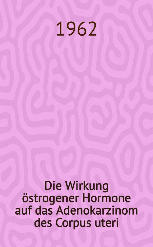 Die Wirkung östrogener Hormone auf das Adenokarzinom des Corpus uteri : Inaug.-Diss. ... der ... Univ. München