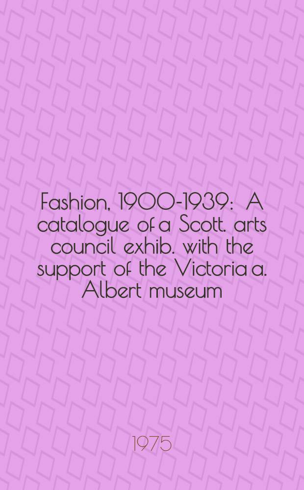 Fashion, 1900-1939 : A catalogue of a Scott. arts council exhib. with the support of the Victoria a. Albert museum