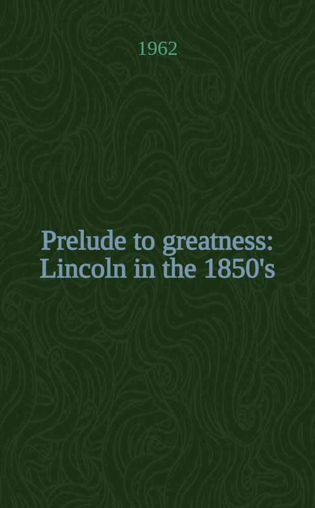 Prelude to greatness : Lincoln in the 1850's