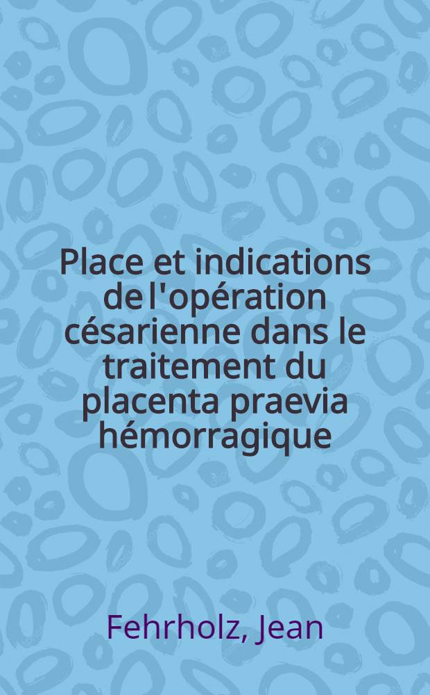 Place et indications de l'opération césarienne dans le traitement du placenta praevia hémorragique : Son incidence sur le pronostic foetal : À propos de quarante cinq observations cliniques : Thèse ..
