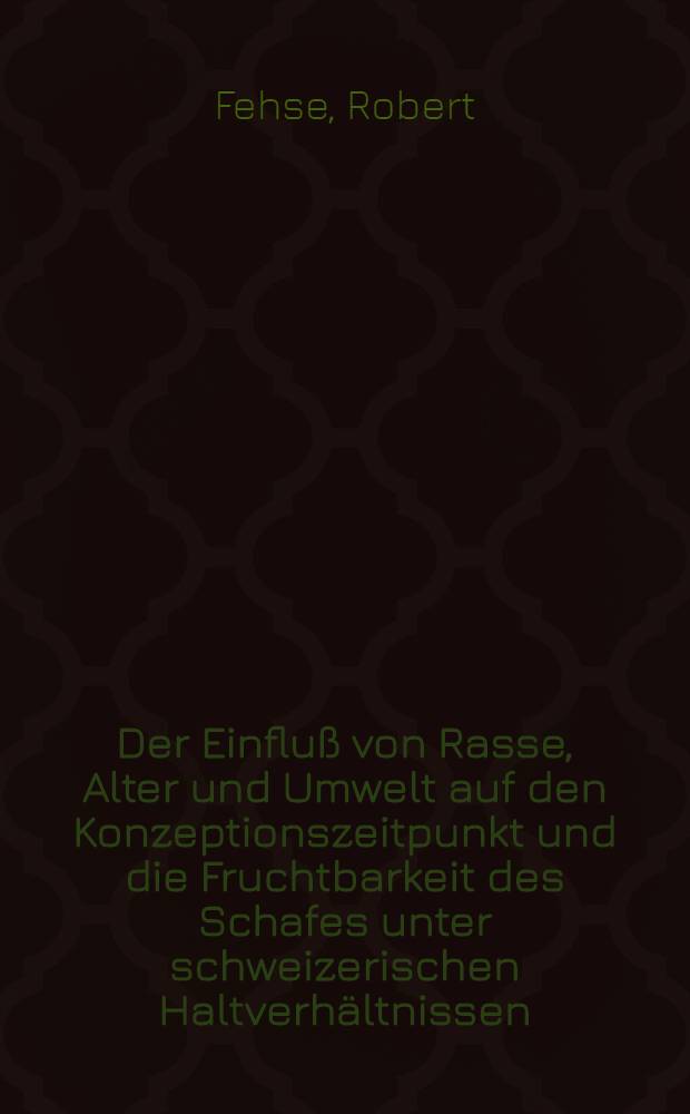 Der Einflu&szlig; von Rasse, Alter und Umwelt auf den Konzeptionszeitpunkt und die Fruchtbarkeit des Schafes unter schweizerischen Haltverh&auml;ltnissen : Von der Eidgen&ouml;ssischen Techn. Hochschule in Z&uuml;rich ... genehmigte Promotionsarb