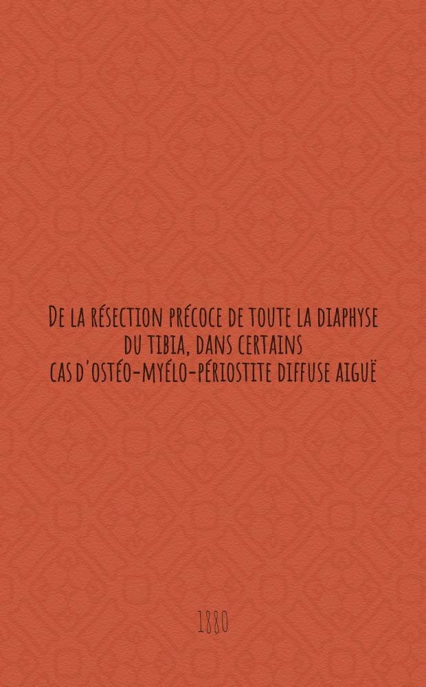 De la résection précoce de toute la diaphyse du tibia, dans certains cas d'ostéo-myélo-périostite diffuse aiguë