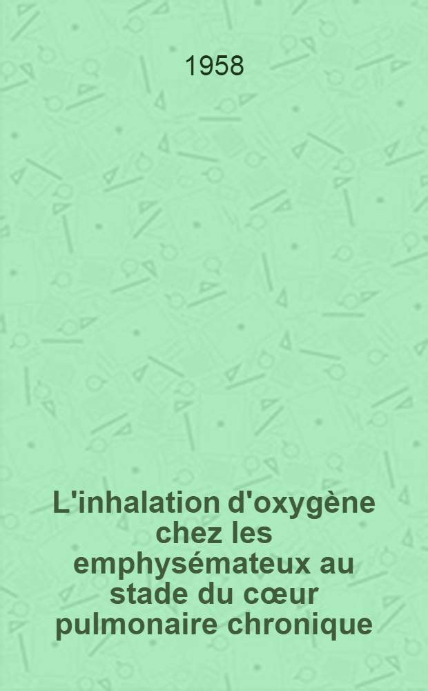 L'inhalation d'oxygène chez les emphysémateux au stade du cœur pulmonaire chronique : Son effet sur la ventilation et la circulation pulmonaires : Réflexions physiopathologiques et thérapeutiques : Travail du Service de cardiologie de l'Hôpital Saint-Joseph de Lyon : Thèse présentée ... pour obtenir le grade de docteur en méd