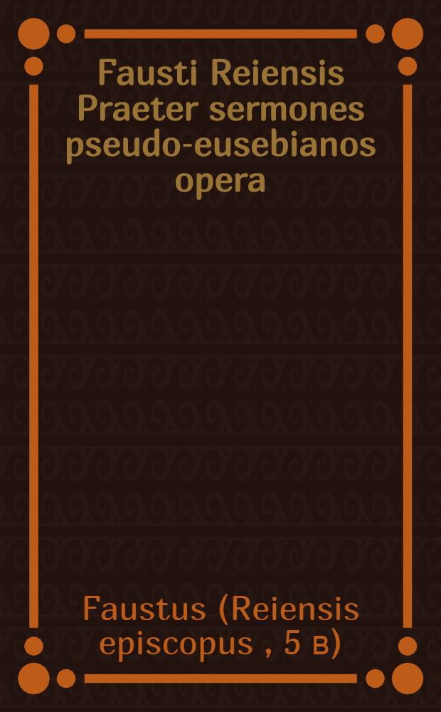 Fausti Reiensis Praeter sermones pseudo-eusebianos opera : Accedunt Ruricii Epistulae : Recensuit, commentario critico instruxit, prole gomena et indices adiecit Augustus Engelbrecht