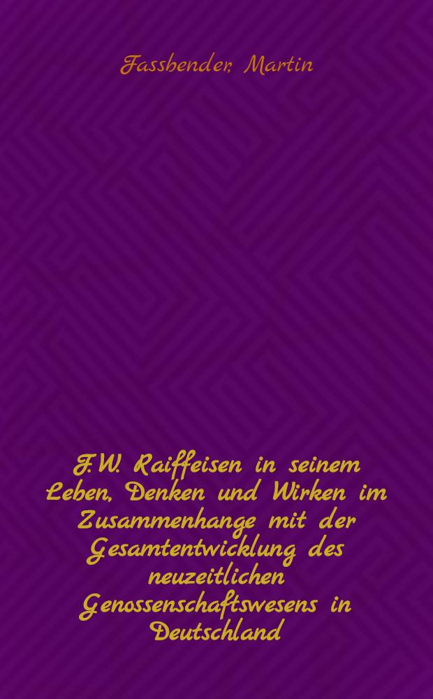 F. W. Raiffeisen in seinem Leben, Denken und Wirken im Zusammenhange mit der Gesamtentwicklung des neuzeitlichen Genossenschaftswesens in Deutschland
