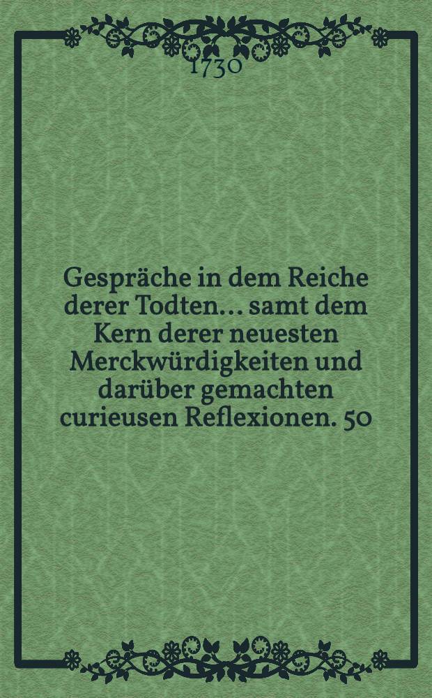 Gespräche in dem Reiche derer Todten ... samt dem Kern derer neuesten Merckwürdigkeiten und darüber gemachten curieusen Reflexionen. [50] : ... Funffzigste Entrevuë, bestehende in einer Fortsetzung und Vollendung der vorhergehenden neun und vierzigsten, zwischen dem ... Käyser Josepho und dem ... Pabst Innocentio XI. ...