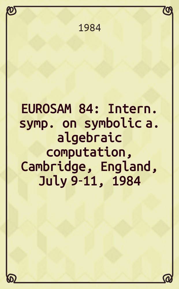 EUROSAM 84 : Intern. symp. on symbolic a. algebraic computation, Cambridge, England, July 9-11, 1984 : Proceedings