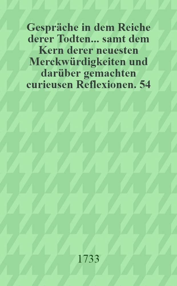 Gespr&auml;che in dem Reiche derer Todten ... samt dem Kern derer neuesten Merckw&uuml;rdigkeiten und dar&uuml;ber gemachten curieusen Reflexionen. [54] : ... Vier und funffzigste Entrevu&euml; zwischen dem ... Tamerlan, welcher von sehr geringen Herkommen gewesen und sich doch bi&szlig; zur W&uuml;rde eines K&auml;ysers, derer Tartarn und Mogols, empor geschwungen auch fast gantz Asien bezwungen ... und dem ... Attila, K&ouml;nig derer Hunnen ...