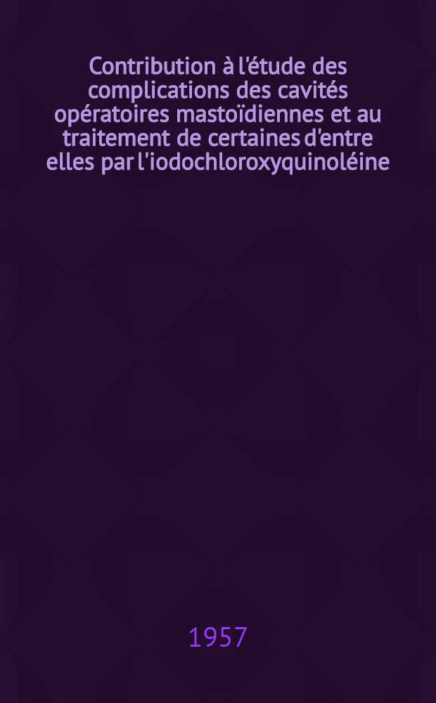Contribution à l'étude des complications des cavités opératoires mastoïdiennes et au traitement de certaines d'entre elles par l'iodochloroxyquinoléine : Thèse pour le doctorat en méd. (diplôme d'État)